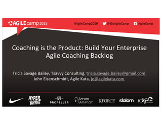 Coaching is the Product: Build Your Enterprise
Agile Coaching Backlog
Tricia Savage Bailey, Tsavvy Consulting, tricia.savage.bailey@gmail.com
John Eisenschmidt, Agile Kata, je@agilekata.com
#AgileCamp2019 AgileCamp@GoAgileCamp
 