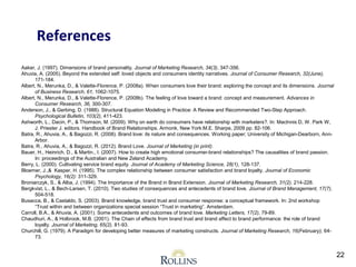 Aaker, J. (1997). Dimensions of brand personality. Journal of Marketing Research, 34(3), 347-356. 
Ahuvia, A. (2005). Beyond the extended self: loved objects and consumers identity narratives. Journal of Consumer Research, 32(June), 
171-184. 
Albert, N., Merunka, D., & Valette-Florence, P. (2008a). When consumers love their brand: exploring the concept and its dimensions. Journal 
of Business Research, 61, 1062-1075. 
Albert, N., Merunka, D., & Valette-Florence, P. (2008b). The feeling of love toward a brand: concept and measurement. Advances in 
Consumer Research, 36, 300-307. 
Anderson, J., & Gerbing, D. (1988). Structural Equation Modeling in Practice: A Review and Recommended Two-Step Approach. 
Psychological Bulletin, 103(2), 411-423. 
Ashworth, L., Dacin, P., & Thomson, M. (2009). Why on earth do consumers have relationship with marketers?. In: MacInnis D, W. Park W, 
J. Priester J. editors. Handbook of Brand Relationships. Armonk, New York:M.E. Sharpe, 2009 pp. 82-106. 
Batra, R., Ahuvia, A., & Bagozzi, R. (2008). Brand love: its nature and consequences. Working paper; University of Michigan-Dearborn, Ann- 
Arbor. 
Batra, R., Ahuvia, A., & Bagozzi, R. (2012). Brand Love. Journal of Marketing (in print). 
Bauer, H., Heinrich, D., & Martin., I. (2007). How to create high emotional consumer-brand relationships? The causalities of brand passion. 
In: proceedings of the Australian and New Zeland Academy. 
Berry, L. (2000). Cultivating service brand equity. Journal of Academy of Marketing Science, 28(1), 128-137. 
Bloemer, J.,& Kasper, H. (1995). The complex relationship between consumer satisfaction and brand loyalty. Journal of Economic 
Psychology, 16(2): 311-329. 
Broniarczyk, S., & Alba, J. (1994). The Importance of the Brand in Brand Extension. Journal of Marketing Research, 31(2), 214-228. 
Bergkvist, L., & Bech-Larsen, T. (2010). Two studies of consequences and antecedents of brand love. Journal of Brand Management, 17(7), 
504-518. 
Busacca, B., & Castaldo, S. (2003). Brand knowledge, brand trust and consumer response: a conceptual framework. In: 2nd workshop 
“Trust within and between organizations special session “Trust in marketing”. Amsterdam. 
Carroll, B.A., & Ahuvia, A. (2001). Some antecedents and outcomes of brand love. Marketing Letters, 17(2), 79-89. 
Chaudhuri, A., & Holbrook, M.B. (2001). The Chain of effects from brand trust and brand affect to brand performance: the role of brand 
loyalty. Journal of Marketing, 65(2), 81-93. 
Churchill, G. (1979). A Paradigm for developing better measures of marketing constructs. Journal of Marketing Research, 16(February), 64- 
73. 
22 
References 
 
