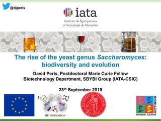 The rise of the yeast genus Saccharomyces:
biodiversity and evolution
David Peris, Postdoctoral Marie Curie Fellow
Biotechnology Department, SBYBI Group (IATA-CSIC)
23th September 2019
@djperis
 