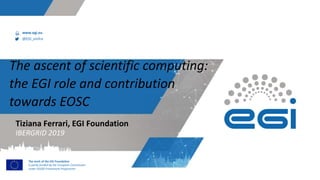 www.egi.eu
@EGI_eInfra
The work of the EGI Foundation
is partly funded by the European Commission
under H2020 Framework Programme
The ascent of scientific computing:
the EGI role and contribution
towards EOSC
IBERGRID 2019
Tiziana Ferrari, EGI Foundation
 