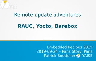 Remote-update adventures
RAUC, Yocto, Barebox
Embedded Recipes 2019
2019-09-24 – Paris Story, Paris
Patrick Boettcher YAISE
 