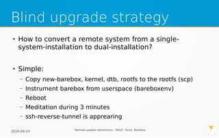 2019-09-24 Remote-update adventures - RAUC, Yocto, Barebox
Blind upgrade strategy
●
How to convert a remote system from a ...
