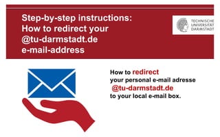Step-by-step instructions:
How to redirect your
@tu-darmstadt.de
e-mail-address
How to redirect
your personal e-mail adresse
@tu-darmstadt.de
to your local e-mail box.
 