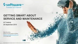 © 2019 Software AG. All rights reserved. For internal use only and for Software AG Partners.
Misja Heuveling
Senior Principal Solution Architect
Misja.heuveling@SoftwareAG.com
+31 6 4336 4248
GETTING SMART ABOUT
SERVICE AND MAINTENANCE
IoT meetup
26 September 2019
 