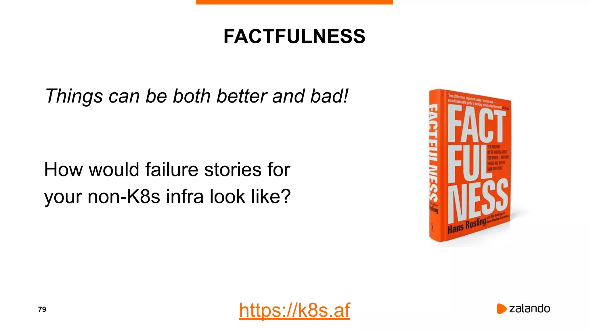 79
FACTFULNESS
Things can be both better and bad!
How would failure stories for
your non-K8s infra look like?
https://k8s.af
 