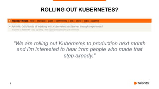 2
ROLLING OUT KUBERNETES?
"We are rolling out Kubernetes to production next month
and I'm interested to hear from people who made that
step already."
 