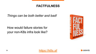 79
FACTFULNESS
Things can be both better and bad!
How would failure stories for
your non-K8s infra look like?
https://k8s.af
 