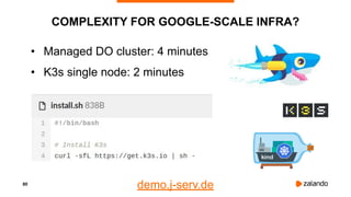 80
COMPLEXITY FOR GOOGLE-SCALE INFRA?
• Managed DO cluster: 4 minutes
• K3s single node: 2 minutes
demo.j-serv.de
 