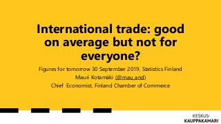 International trade: good
on average but not for
everyone?
Figures for tomorrow 30 September 2019, Statistics Finland
Mauri Kotamäki (@mau_and)
Chief Economist, Finland Chamber of Commerce
 