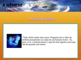 A GÊNESE
“Todo efeito tendo uma causa. Ninguém terá a ideia de
atribuir pensamento ao corpo de um homem morto. Se,
pois, vivo, o homem pensa, é que há nele alguma coisa que
não há quando está morto.
ESPIRITUAL
 