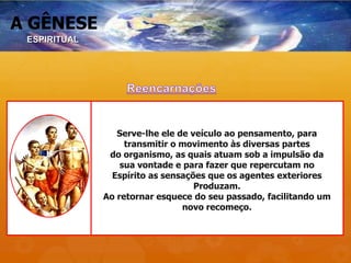 A GÊNESE
Serve-lhe ele de veículo ao pensamento, para
transmitir o movimento às diversas partes
do organismo, as quais atuam sob a impulsão da
sua vontade e para fazer que repercutam no
Espírito as sensações que os agentes exteriores
Produzam.
Ao retornar esquece do seu passado, facilitando um
novo recomeço.
ESPIRITUAL
 