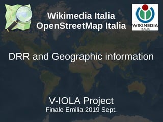 Wikimedia Italia
OpenStreetMap Italia
DRR and Geographic information
V-IOLA Project
Finale Emilia 2019 Sept.
 