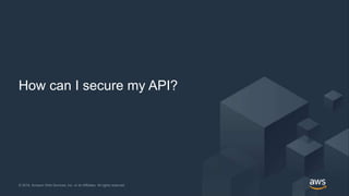 © 2019, Amazon Web Services, Inc. or its Affiliates. All rights reserved.© 2018, Amazon Web Services, Inc. or its Affiliates. All rights reserved.
How can I secure my API?
 
