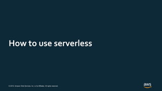 © 2019, Amazon Web Services, Inc. or its Affiliates. All rights reserved.
How to use serverless
 