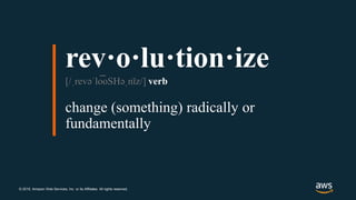 © 2019, Amazon Web Services, Inc. or its Affiliates. All rights reserved.
rev·o·lu·tion·ize
[/ˌrevəˈlo͞ oSHəˌnīz/] verb
change (something) radically or
fundamentally
 