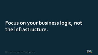 © 2019, Amazon Web Services, Inc. or its Affiliates. All rights reserved.
Focus on your business logic, not
the infrastruc...