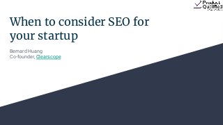 When to consider SEO for
your startup
Bernard Huang
Co-founder, Clearscope
 