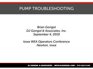 PUMP TROUBLESHOOTING
Brian Gongol
DJ Gongol & Associates, Inc.
September 4, 2019
Iowa WEA Operators Conference
Newton, Iowa
 