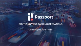 1
DIGITIZING YOUR PARKING OPERATIONS
Dispelling the Top 5 Myths
 