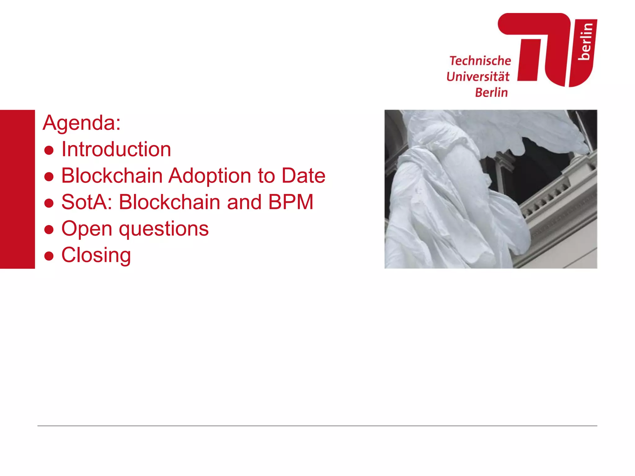 Agenda:
● Introduction
● Blockchain Adoption to Date
● SotA: Blockchain and BPM
● Open questions
● Closing
 