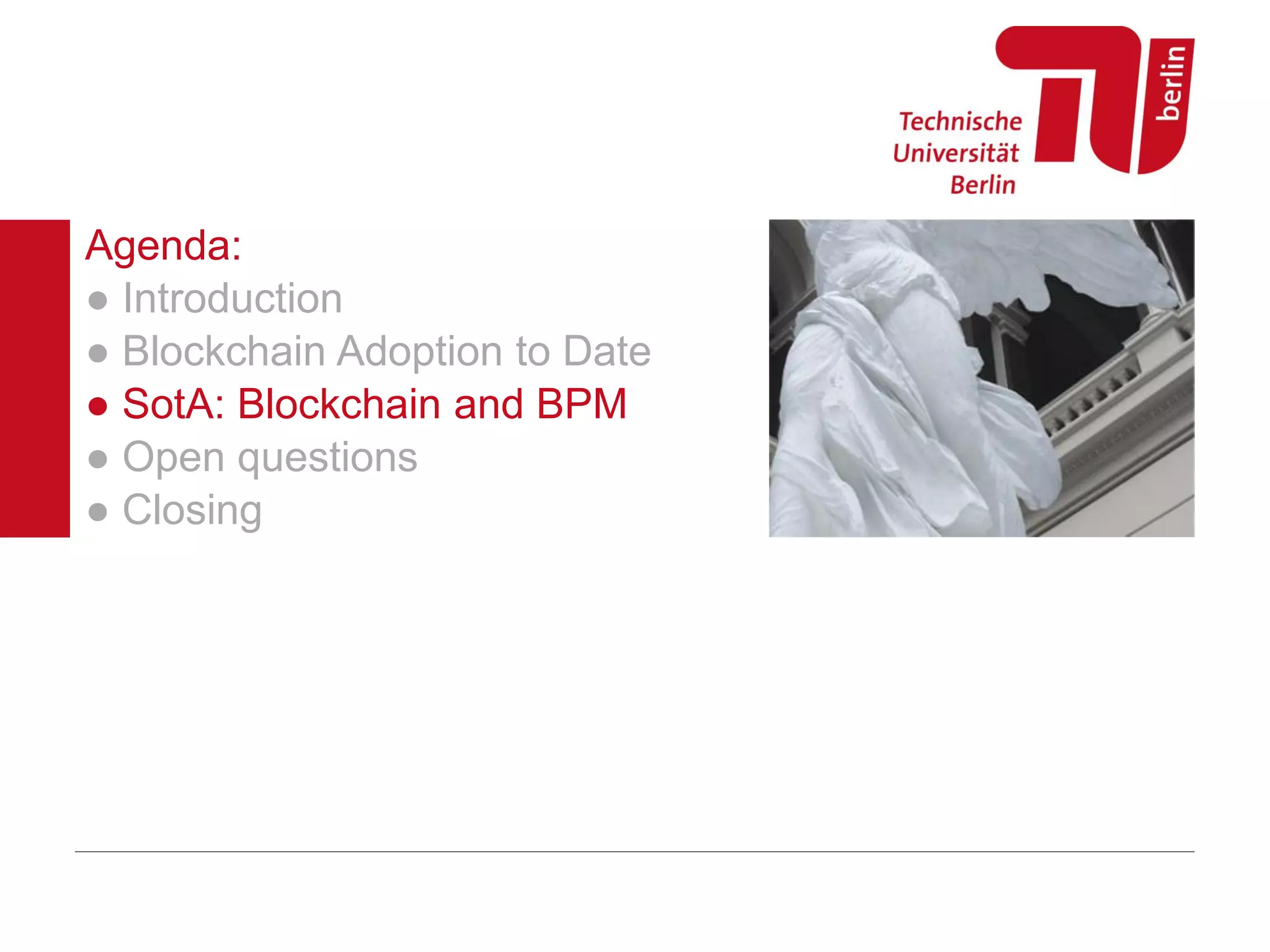 Agenda:
● Introduction
● Blockchain Adoption to Date
● SotA: Blockchain and BPM
● Open questions
● Closing
 