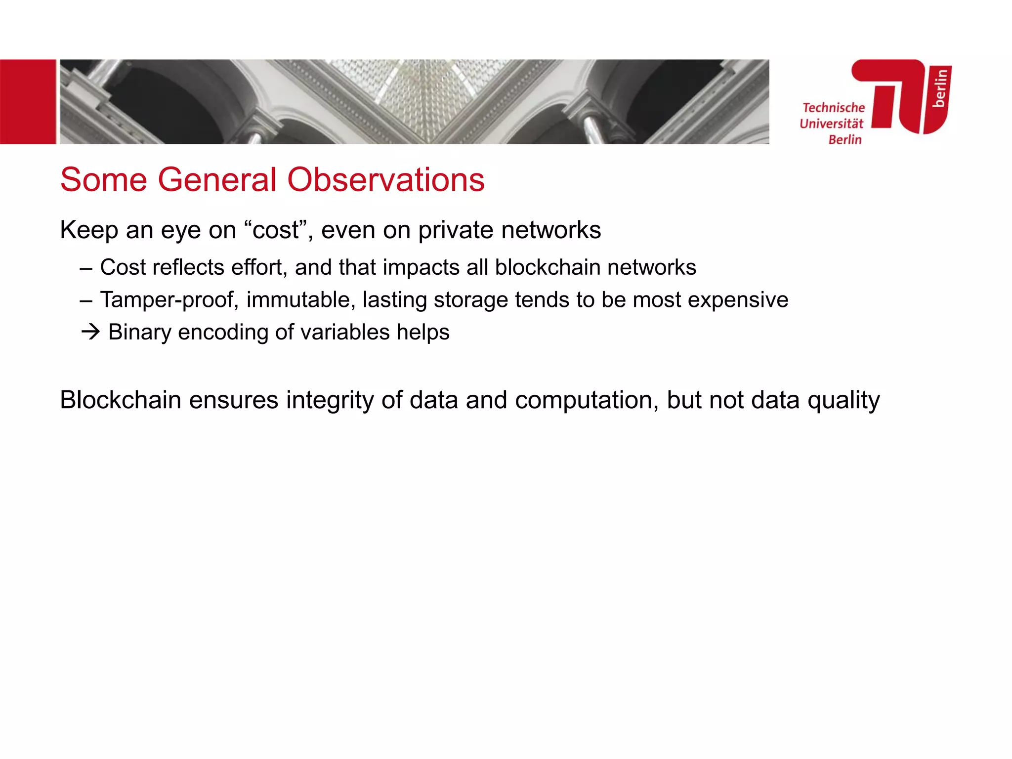 Some General Observations
Keep an eye on “cost”, even on private networks
– Cost reflects effort, and that impacts all blockchain networks
– Tamper-proof, immutable, lasting storage tends to be most expensive
→ Binary encoding of variables helps
Blockchain ensures integrity of data and computation, but not data quality
 