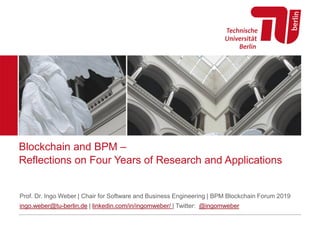 Blockchain and BPM –
Reflections on Four Years of Research and Applications
Prof. Dr. Ingo Weber | Chair for Software and Business Engineering | BPM Blockchain Forum 2019
ingo.weber@tu-berlin.de | linkedin.com/in/ingomweber/ | Twitter: @ingomweber
 