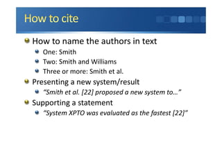 How to name the authors in text
One: Smith
Two: Smith and Williams
Three or more: Smith et al.
Presenting a new system/result
“Smith et al. [22] proposed a new system to…”
Supporting a statement
“System XPTO was evaluated as the fastest [22]”
 