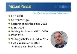 LEIC 2000
Unisys Portugal
Lecturer at Técnico since 2002
MEIC 2006
Visiting Student at MIT in 2009
DEIC 2014
Visiting Scholar at TUM in 2017
First publication in 2004
Since then, about 40 more
http://web.tecnico.ulisboa.pt/miguel.pardal
 