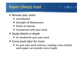 Review your notes
Contribution
Strengths & Weaknesses
Points of interest
Comparison with your work
Study details in depth
As needed for your own work
Come back later for more
As your own work matures, reading a very related
work paper can provide more insight
 