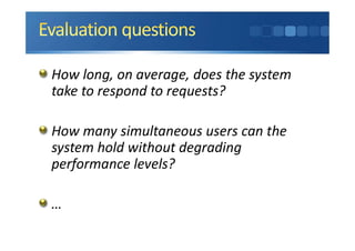 How long, on average, does the system
take to respond to requests?
How many simultaneous users can the
system hold without degrading
performance levels?
…
 