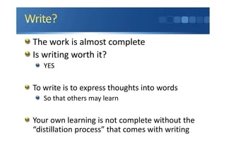 The work is almost complete
Is writing worth it?
YES
To write is to express thoughts into words
So that others may learn
Your own learning is not complete without the
“distillation process” that comes with writing
 