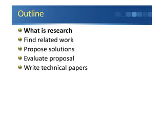 What is research
Find related work
Propose solutions
Evaluate proposal
Write technical papers
 