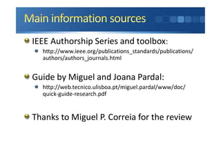 IEEE Authorship Series and toolbox:
http://www.ieee.org/publications_standards/publications/
authors/authors_journals.html
Guide by Miguel and Joana Pardal:
http://web.tecnico.ulisboa.pt/miguel.pardal/www/doc/
quick-guide-research.pdf
Thanks to Miguel P. Correia for the review
 