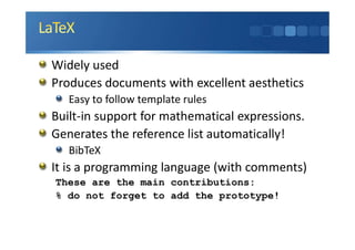 Widely used
Produces documents with excellent aesthetics
Easy to follow template rules
Built-in support for mathematical expressions.
Generates the reference list automatically!
BibTeX
It is a programming language (with comments)
These are the main contributions:
% do not forget to add the prototype!
 