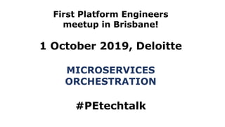 First Platform Engineers
meetup in Brisbane!
1 October 2019, Deloitte
MICROSERVICES
ORCHESTRATION
#PEtechtalk
 