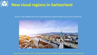 New cloud regions in Switzerland
Azure is now available from new cloud datacentre regions located near Zurich and Geneva.
https://azure.microsoft.com/en-au/blog/microsoft-azure-available-from-new-cloud-regions-in-switzerland/
 
