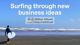 Surfing through new
business ideas
William Villamil
http://wilvil.net
 