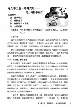婦女事工週：耶穌真好
竭力傳和平福音！
建議程序：
壹、詩歌敬拜
貳、靈修分享
參、會務報告、奉獻
肆、主題時間
一丶主題經文：博和干的禪音給你們這裏的＾，也綰那迸裏的＾。（以弗所書
.=.: 17)
二、主題信息：
福音到底是甚麼？我們最常回答的答案是：福音就是好消息！但是好消
息又是指甚麼？特價優惠方案嗎？投資獲利的小道消息嗎？考上第一
志願或
是找到好工作、好對象嗎？不明究理的人可能就各自表述、各有所期待。
對於已經領受福音的基督徒，你會怎麼介紹福音呢？會如何針對福音朋
友的需要來切入福音呢？今年婦女部的主題是
「
耶穌真好 竭力傳和平福
音」，讓我們在傳福音這件砷喜悅的美事，繼續被砷更新與擴張境界。
（一）「竭力傳」和平輻音：
敬拜、禱告、教導、團契、傳福音等等都是上帝給教會、給每個基督徒
的託付，也是讓我們屬靈生命成長的重要元素，但只有傳福音這件事情是我
們回到天上不需要再做的，因為在天國大家都是神的兒女，都是得救的，因
此我們要把握活在世上的時間，竭力傳福音！
傳幅音不是牧師、傳道人的責任，而是每個神兒女的本分，屬靈軍裝中
平安輻音鞋也是每個基督徒應當穿上的！保羅說：
「
我傳福音原沒有可誇
的，因為我是不得已的。若不傳福音，我便有禍了。我若甘心做這事，就有
賞賜；若不甘心，責任卻已經託付我了。」（林前九：16-17)保羅告訴我們一
個重要的心態：當我們甘心、歡喜快樂地與耶穌同工，就有賞賜，就能得到
屬天的喜樂、生命視野被提昇！
「竭力傳」最容易的理解就是盡全力傳、想盡辦法傳，就如同保羅所提
醒的「務要傳道，無論得時不得時，總要專心……」（提後四：2)。親愛的弟
婦女事工週：耶穌真好一竭力傳和平輻音!
 