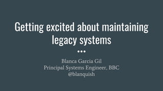 Getting excited about maintaining
legacy systems
Blanca Garcia Gil
Principal Systems Engineer, BBC
@blanquish
 