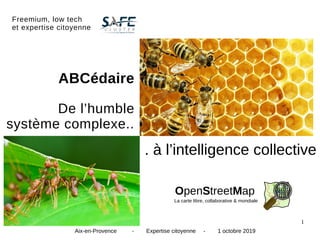 1
OpenStreetMap
Freemium, low tech
et expertise citoyenne
Aix-en-Provence - Expertise citoyenne - 1 octobre 2019
La carte libre, collaborative & mondiale
. à l’intelligence collective
ABCédaire
De l’humble
système complexe..
 