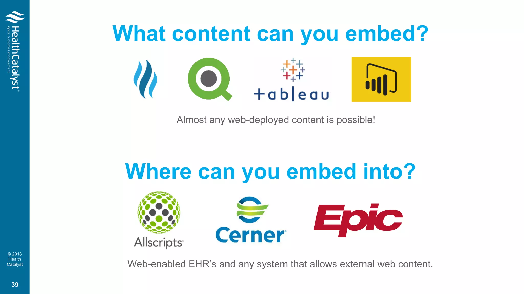 © 2018
Health
Catalyst
What content can you embed?
Where can you embed into?
Almost any web-deployed content is possible!
39
Web-enabled EHR’s and any system that allows external web content.
 