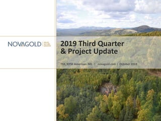 2019 Third Quarter
& Project Update
TSX, NYSE American: NG | novagold.com | October 2019
 