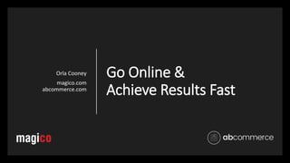 Go Online &
Achieve Results Fast
Orla Cooney
magico.com
abcommerce.com
 