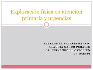 ALEXANDRA NATALIA REVNIC
CLAUDIA GAUDÓ PERALES
CS: FERNANDO EL CATÓLICO
03.10.2019
Exploración física en atención
primaria y urgencias
 