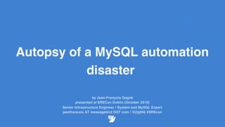 Autopsy of a MySQL automation
disaster
by Jean-François Gagné
presented at SRECon Dublin (October 2019)
Senior Infrastructure Engineer / System and MySQL Expert
jeanfrancois AT messagebird DOT com / @jfg956 #SREcon
 