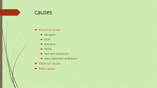 causes
 Placental causes
 Abruption
 IUGR
 Post-term
 PROM
 Twin-twin transfusion
 Utero-placental insufficiency
 Maternal causes
 Fetal causes
 