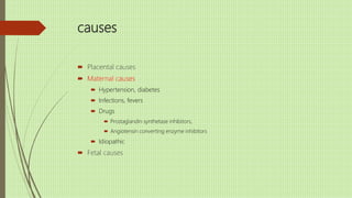 causes
 Placental causes
 Maternal causes
 Hypertension, diabetes
 Infections, fevers
 Drugs
 Prostaglandin synthetase inhibitors,
 Angiotensin converting enzyme inhibitors
 Idiopathic
 Fetal causes
 
