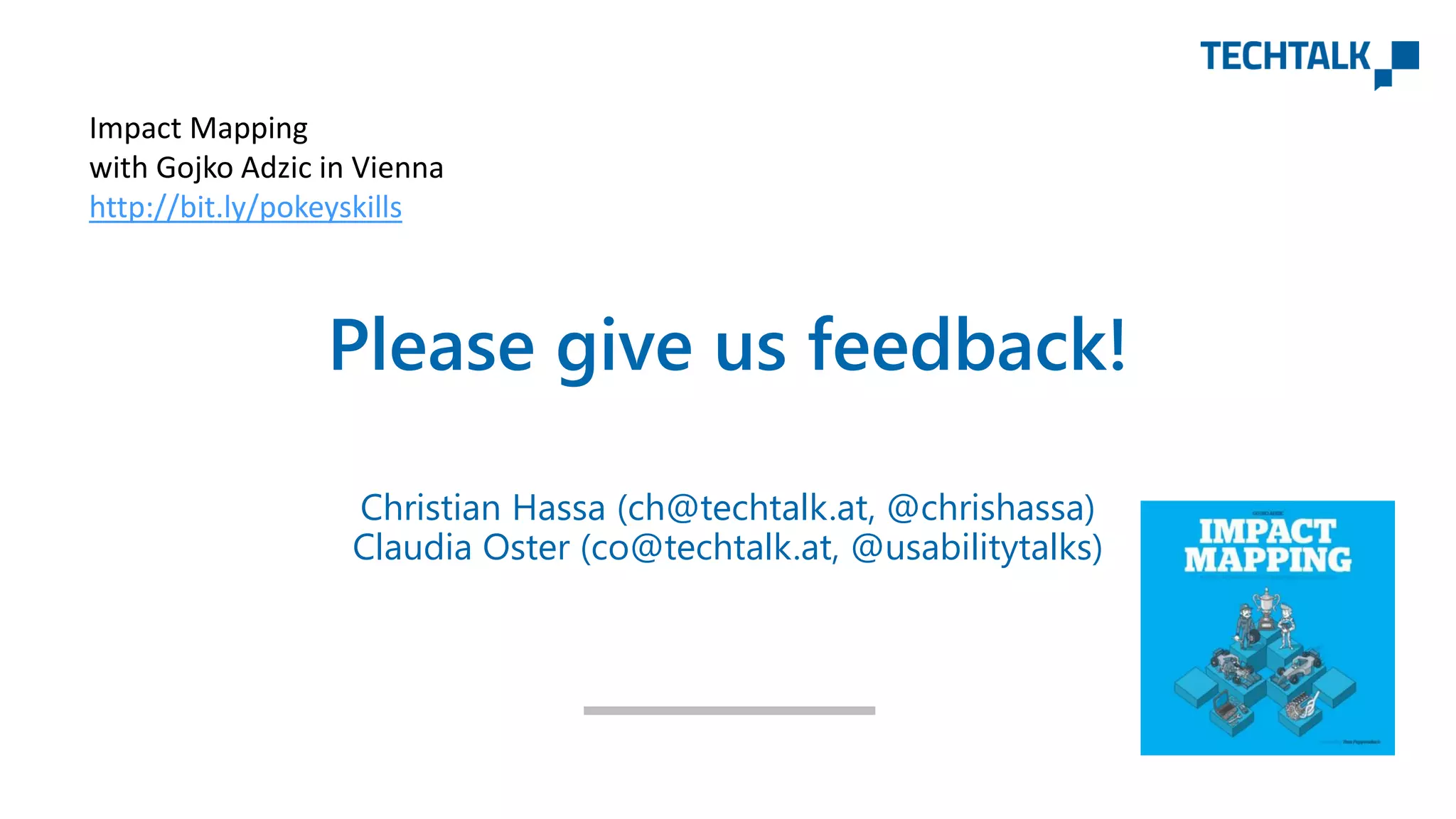 Please give us feedback!
Christian Hassa (ch@techtalk.at, @chrishassa)
Claudia Oster (co@techtalk.at, @usabilitytalks)
Impact Mapping
with Gojko Adzic in Vienna
http://bit.ly/pokeyskills
 
