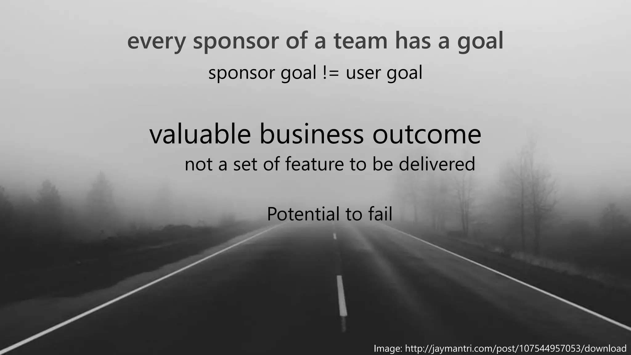 5
sponsor goal != user goal
valuable business outcome
not a set of feature to be delivered
Potential to fail
every sponsor of a team has a goal
Image: http://jaymantri.com/post/107544957053/download
 
